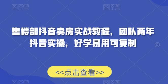 售楼部抖音卖房实战教程，团队两年抖音实操，好学易用可复制-网创资源