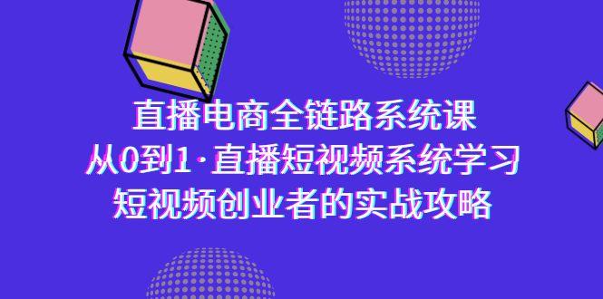 直播电商-全链路系统课，从0到1·直播短视频系统学习，短视频创业者的实战-网创资源