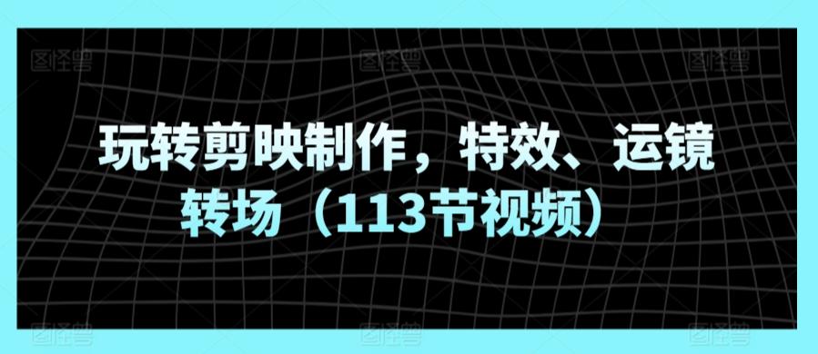 玩转剪映制作，特效、运镜转场(113节视频)-网创资源