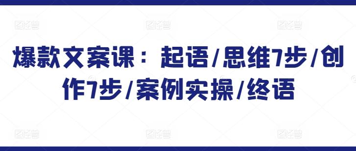 爆款文案课：起语/思维7步/创作7步/案例实操/终语-网创资源