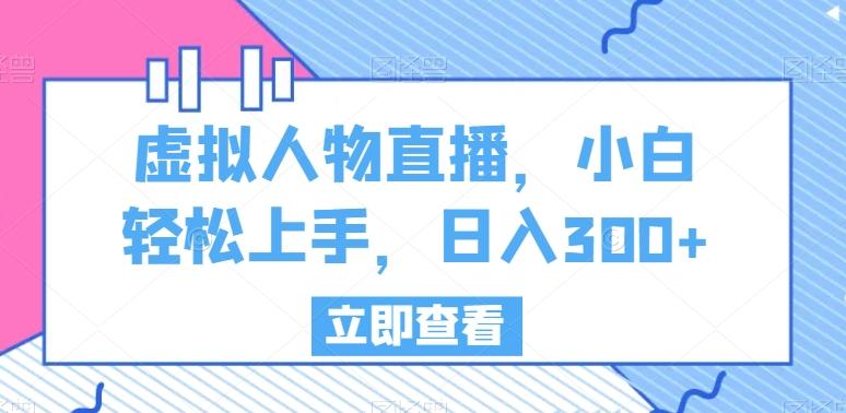 虚拟人物直播，小白轻松上手，日入300+【揭秘】-网创资源