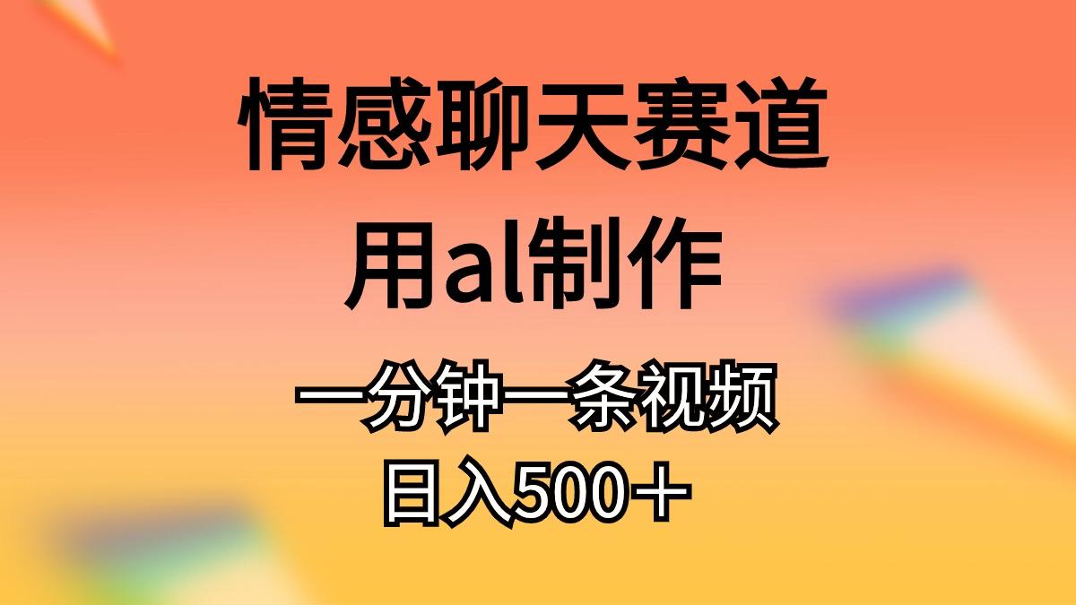 情感聊天赛道用al制作一分钟一条视频日入500＋-网创资源