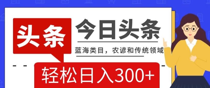 AI头条传统和农谚领域，蓝海类目，搬运+AI优化，轻松日入300+【揭秘】-网创资源