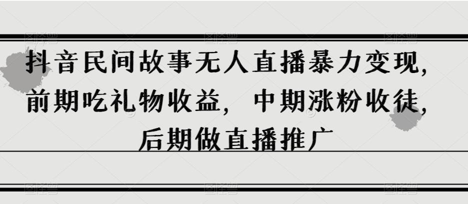 抖音民间故事无人直播暴力变现，前期吃礼物收益，中期涨粉收徒，后期做直播推广【揭秘】-网创资源