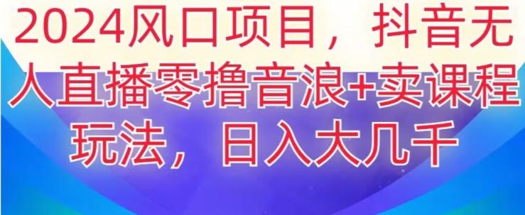 2024风口项目，抖音无人主播撸音浪+卖课程玩法，日入大几千【揭秘】-网创资源