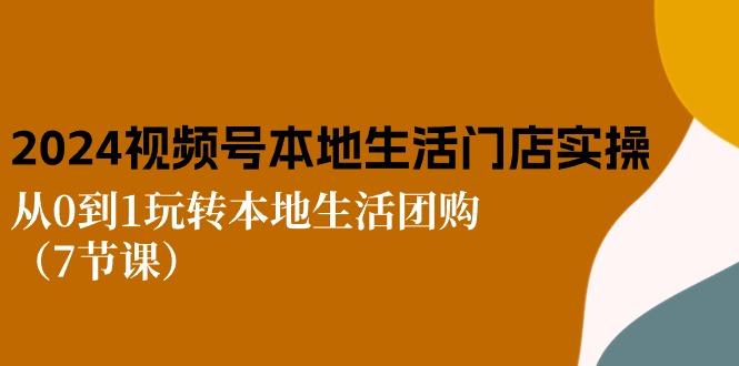 2024视频号短视频本地生活门店实操：从0到1玩转本地生活团购(7节课-网创资源