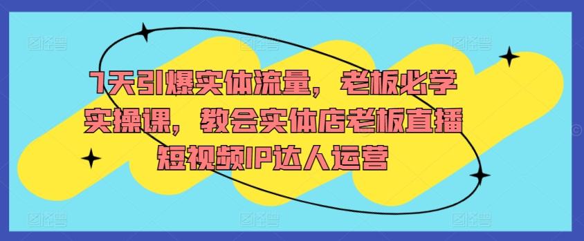 7天引爆实体流量，老板必学实操课，教会实体店老板直播短视频IP达人运营-网创资源