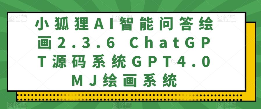 小狐狸AI智能问答绘画2.3.6 ChatGPT源码系统GPT4.0MJ绘画系统-网创资源