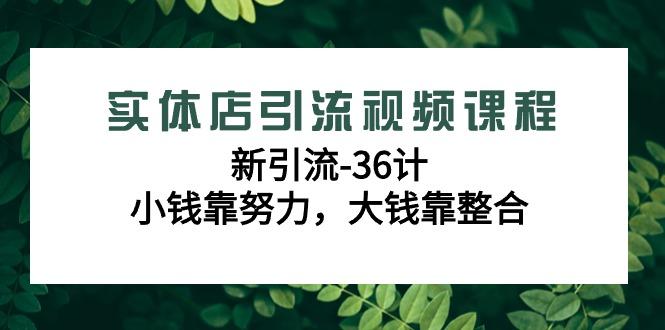 实体店引流视频课程，新引流-36计，小钱靠努力，大钱靠整合(48节课)-网创资源