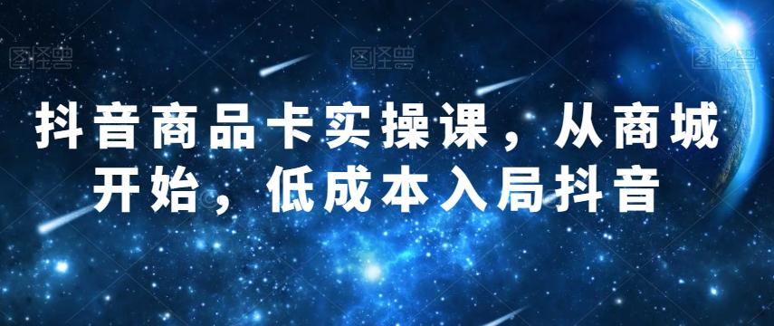 抖音商品卡实操课，从商城开始，低成本入局抖音-网创资源