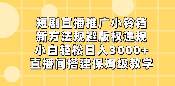 短剧直播推广小铃铛，小白轻松日入3000+，新方法规避版权违规，直播间搭建保姆级教学-网创资源