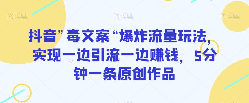 抖音”毒文案“爆炸流量玩法，实现一边引流一边赚钱，5分钟一条原创作品【揭秘】-网创资源