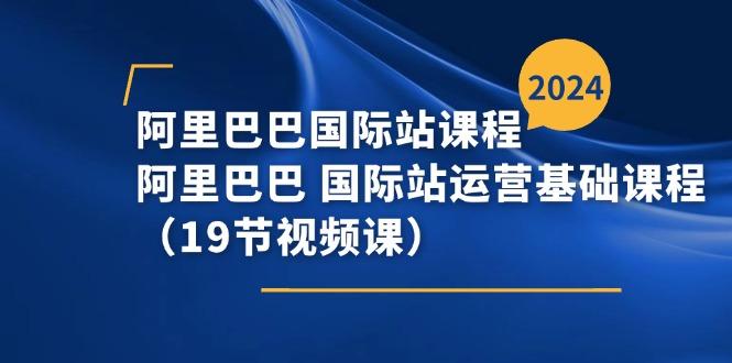 阿里巴巴-国际站课程，阿里巴巴 国际站运营基础课程(19节视频课-网创资源