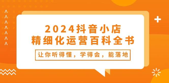2024抖音小店-精细化运营百科全书：让你听得懂，学得会，能落地(34节课-网创资源