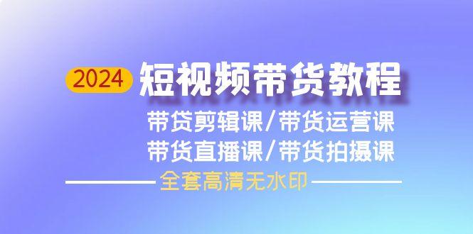 (9929期)2024短视频带货教程，剪辑课+运营课+直播课+拍摄课(全套高清无水印)-网创资源