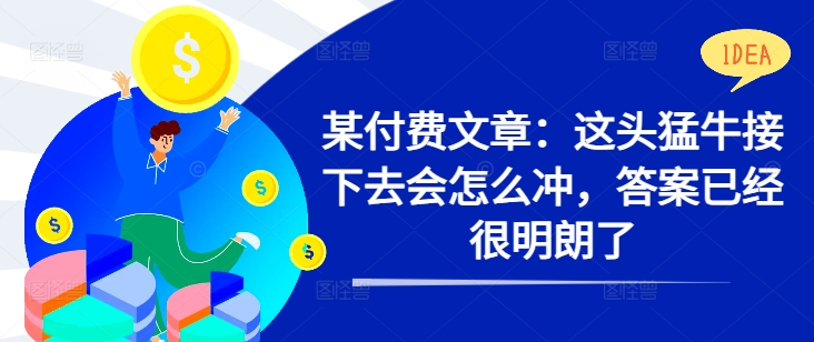 某付费文章：这头猛牛接下去会怎么冲，答案已经很明朗了 !-网创资源