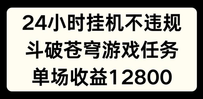 24小时无人挂JI不违规，斗破苍穹游戏任务，单场直播最高收益1280【揭秘】-网创资源