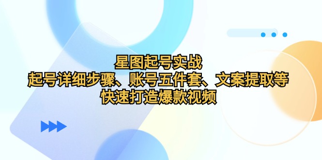 星图起号实战：起号详细步骤、账号五件套、文案提取等，快速打造爆款视频-网创资源