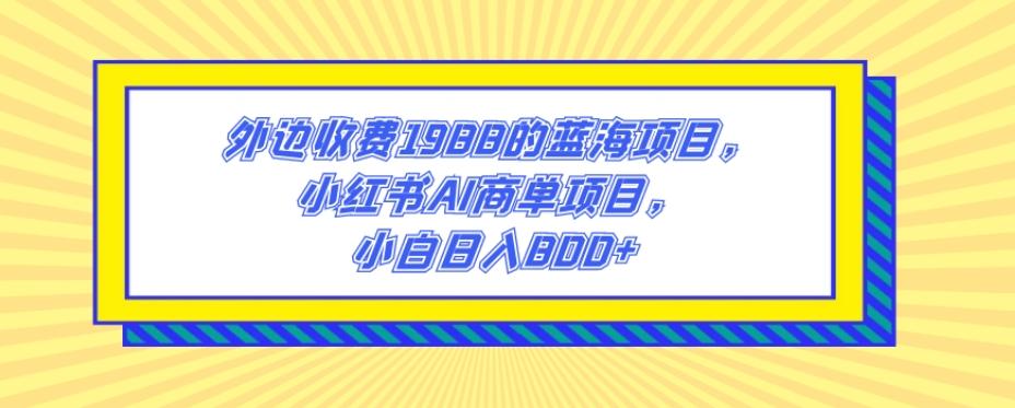 外边收费1988的蓝海项目，小红书AI商单项目，小白日入800+-网创资源