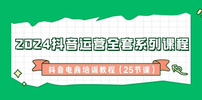 2024抖音运营全套系列课程-抖音电商培训教程(25节课)-网创资源