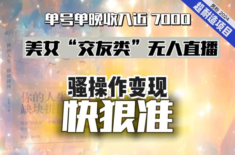 美女“交友类”无人直播，变现快、狠、准，单号单晚收入近7000。2024，超耐造“男粉”变现项目-网创资源