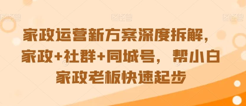 家政运营新方案深度拆解，家政+社群+同城号，帮小白家政老板快速起步-网创资源