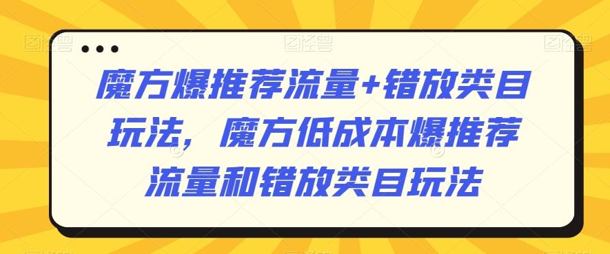 魔方爆推荐流量+错放类目玩法，魔方低成本爆推荐流量和错放类目玩法-网创资源