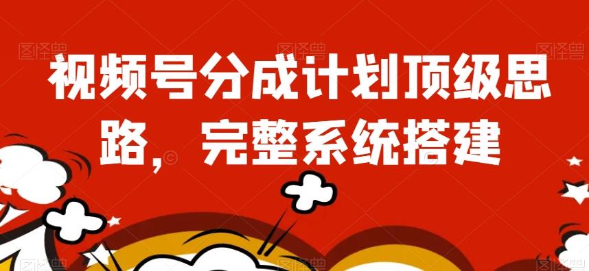 视频号分成计划顶级思路，完整系统搭建【揭秘】-网创资源
