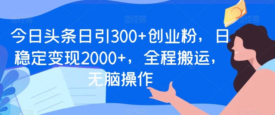 今日头条日引300+创业粉，日稳定变现2000+，全程搬运，无脑操作-网创资源