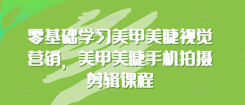 零基础学习美甲美睫视觉营销，美甲美睫手机拍摄剪辑课程-网创资源