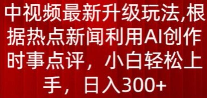 中视频最新升级玩法，根据热点新闻利用AI创作时事点评，日入300+【揭秘】-网创资源