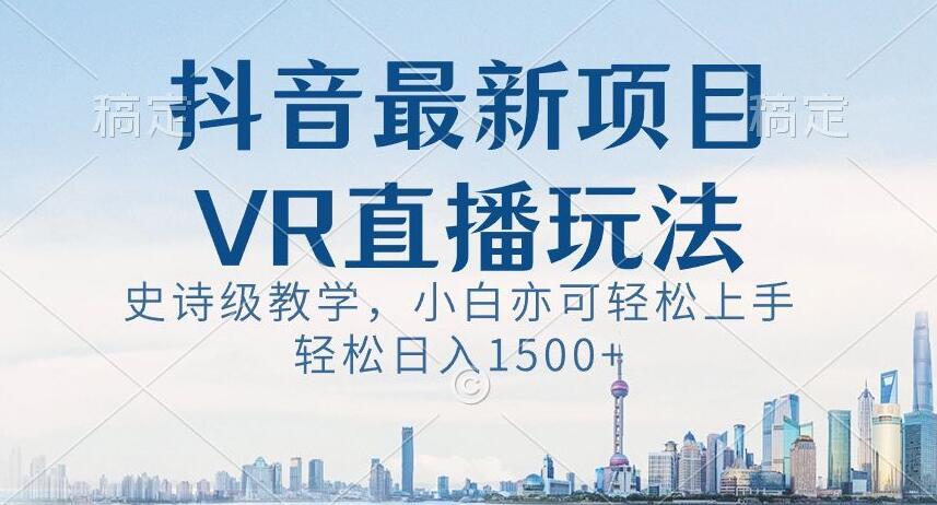 抖音最新VR直播玩法，史诗级教学，小白也可轻松上手轻松日入1500+【揭秘】-网创资源