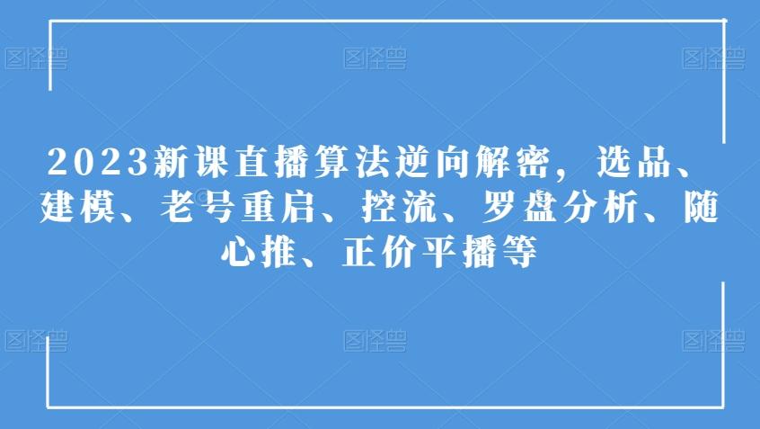 2023新课直播算法逆向解密，选品、建模、老号重启、控流、罗盘分析、随心推、正价平播等-网创资源