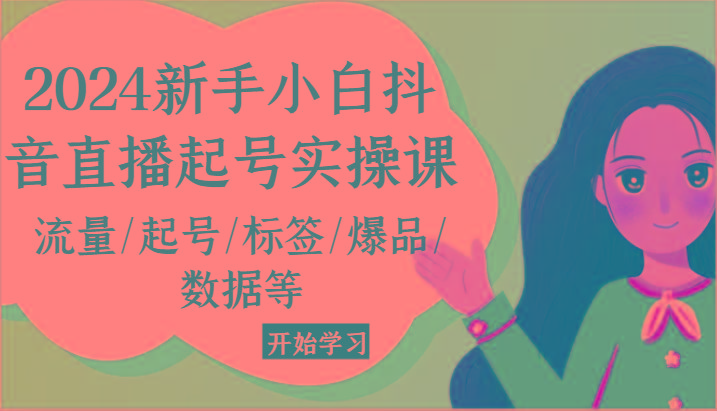 2024新手小白抖音直播起号实操课，流量/起号/标签/爆品/数据等-网创资源