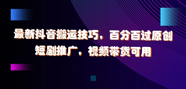 最新抖音搬运技巧，百分百过原创，短剧推广，视频带货可用【揭秘】-网创资源