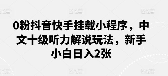 0粉抖音快手挂载小程序，中文十级听力解说玩法，新手小白日入2张-网创资源