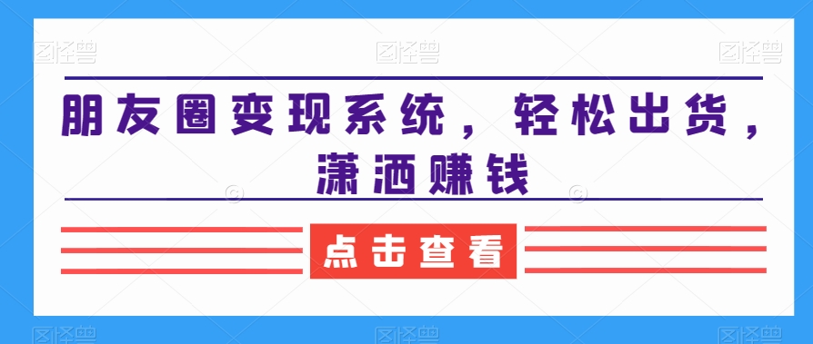 朋友圈变现系统，轻松出货，潇洒赚钱-网创资源