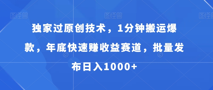 独家过原创技术，1分钟搬运爆款，年底快速赚收益赛道，批量发布日入1000+【揭秘】-网创资源