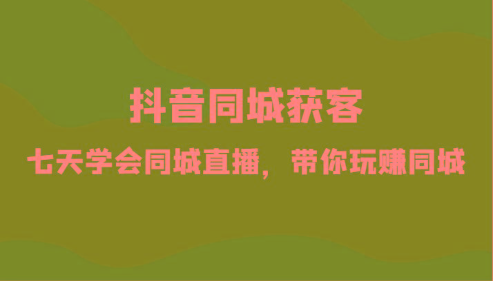 抖音同城获客-七天学会同城直播，带你玩赚同城(34节课)-网创资源