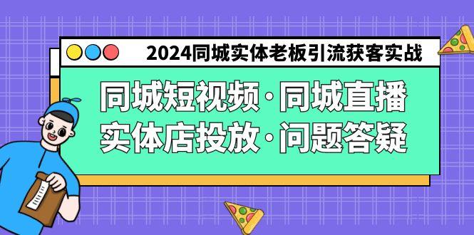 2024同城实体老板引流获客实操同城短视频·同城直播·实体店投放·问题答疑-网创资源