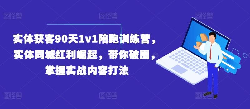 实体获客90天1v1陪跑训练营，实体同城红利崛起，带你破圈，掌握实战内容打法-网创资源