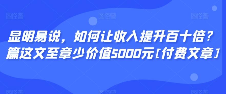 显明易说，如何让收入提升百十倍？‮篇这‬文‮至章‬少价值5000元[付费文章]-网创资源