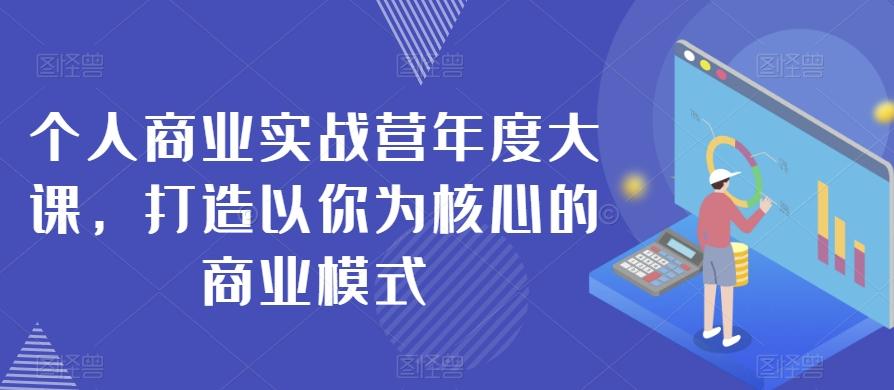 个人商业实战营年度大课，打造以你为核心的商业模式-网创资源