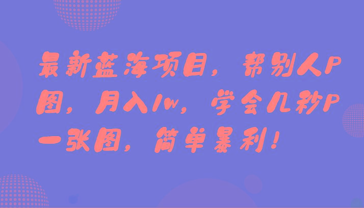 最新蓝海项目，帮别人P图，月入1w，学会几秒P一张图，简单暴利！-网创资源
