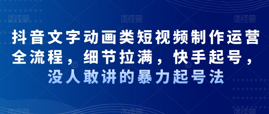 抖音文字动画类短视频制作运营全流程，细节拉满，快手起号，没人敢讲的暴力起号法-网创资源