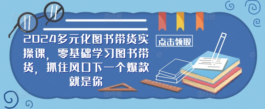 ​​2024多元化图书带货实操课，零基础学习图书带货，抓住风口下一个爆款就是你-网创资源