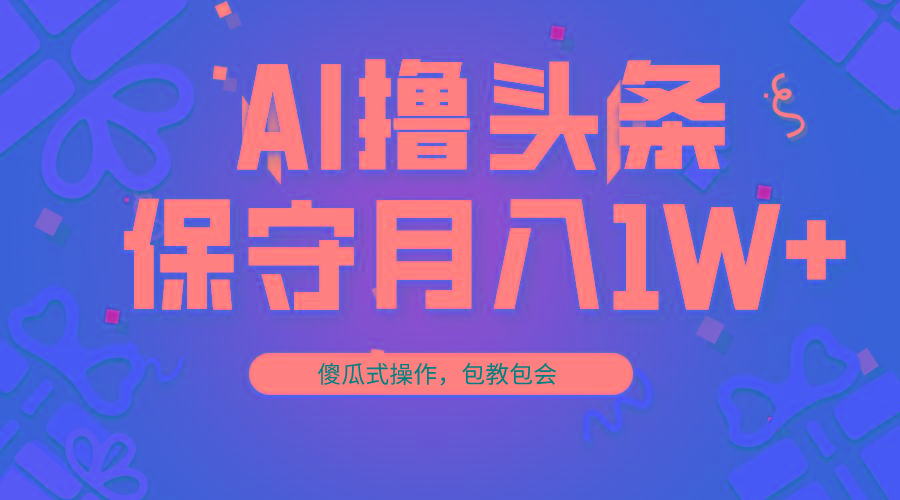 AI撸头条3天必起号，傻瓜操作3分钟1条，复制粘贴月入1W+。-网创资源