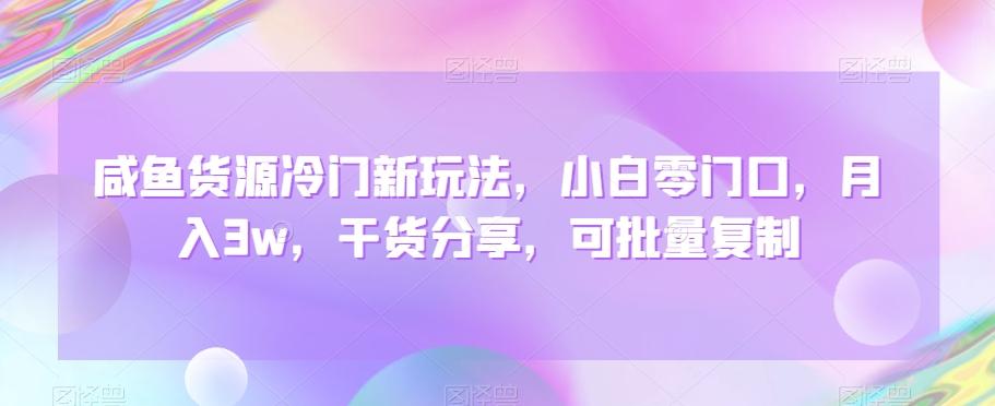 咸鱼货源冷门新玩法，小白零门口，月入3w，干货分享，可批量复制-网创资源