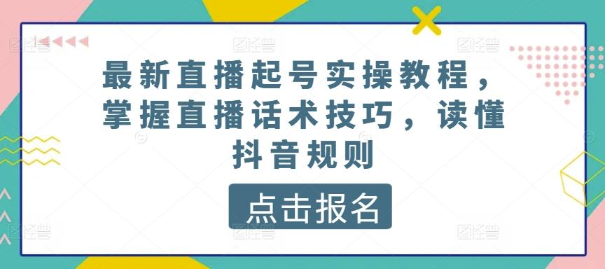 最新直播起号实操教程，掌握直播话术技巧，读懂抖音规则-网创资源