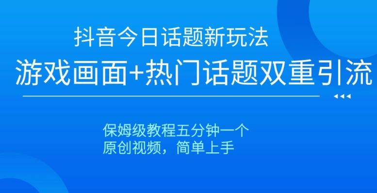 抖音今日话题新玩法，游戏画面+热门话题双重引流，保姆级教程五分钟一个【揭秘】-网创资源
